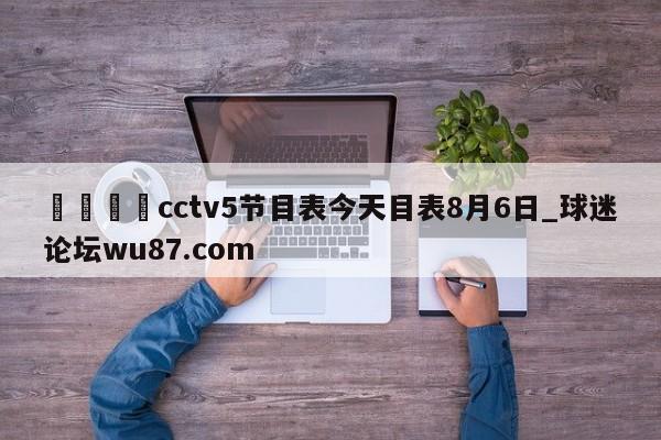 🍢cctv5节目表今天目表8月6日_球迷论坛wu87.com