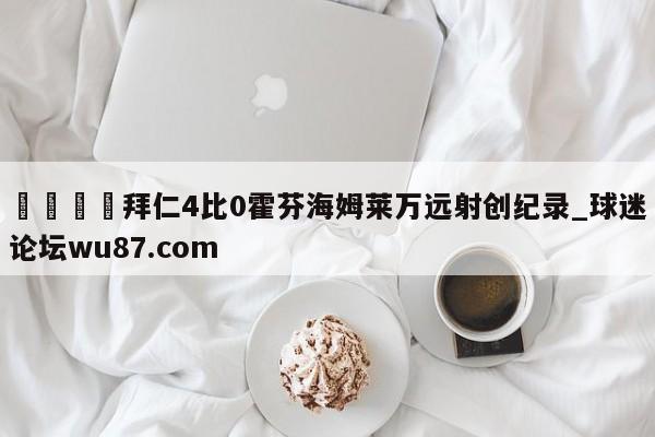 🍢拜仁4比0霍芬海姆莱万远射创纪录_球迷论坛wu87.com