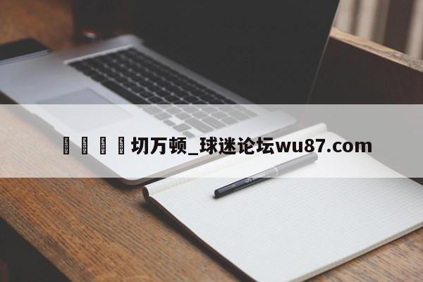 🍢切万顿_球迷论坛wu87.com