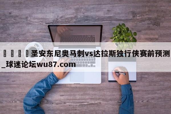 🍢圣安东尼奥马刺vs达拉斯独行侠赛前预测_球迷论坛wu87.com