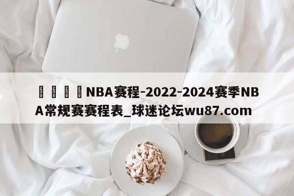🍢NBA赛程-2022-2024赛季NBA常规赛赛程表_球迷论坛wu87.com