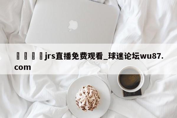 🍢jrs直播免费观看_球迷论坛wu87.com
