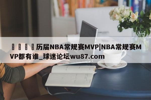 🍢历届NBA常规赛MVP|NBA常规赛MVP都有谁_球迷论坛wu87.com