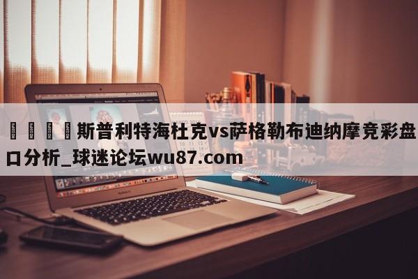 🍢斯普利特海杜克vs萨格勒布迪纳摩竞彩盘口分析_球迷论坛wu87.com