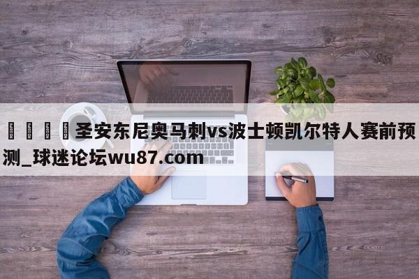 🍢圣安东尼奥马刺vs波士顿凯尔特人赛前预测_球迷论坛wu87.com
