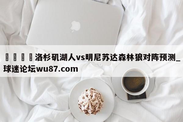 🍢洛杉矶湖人vs明尼苏达森林狼对阵预测_球迷论坛wu87.com