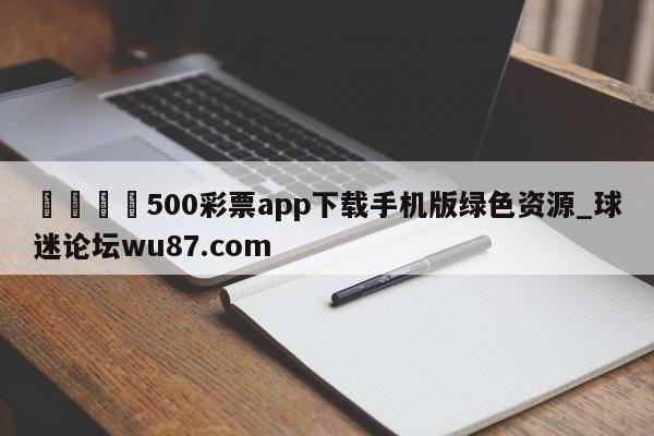 🍢500彩票app下载手机版绿色资源_球迷论坛wu87.com