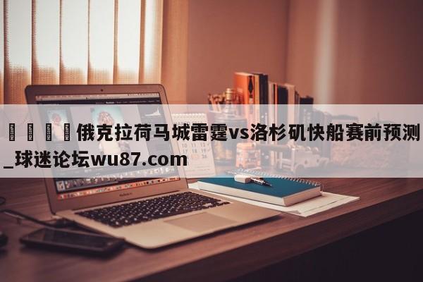 🍢俄克拉荷马城雷霆vs洛杉矶快船赛前预测_球迷论坛wu87.com