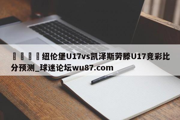 🍢纽伦堡U17vs凯泽斯劳滕U17竞彩比分预测_球迷论坛wu87.com