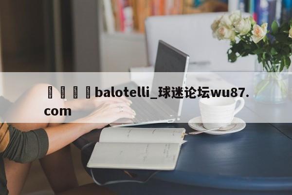 🍢balotelli_球迷论坛wu87.com