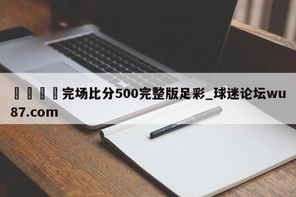🍢完场比分500完整版足彩_球迷论坛wu87.com