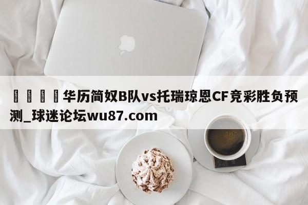 🍢华历简奴B队vs托瑞琼恩CF竞彩胜负预测_球迷论坛wu87.com