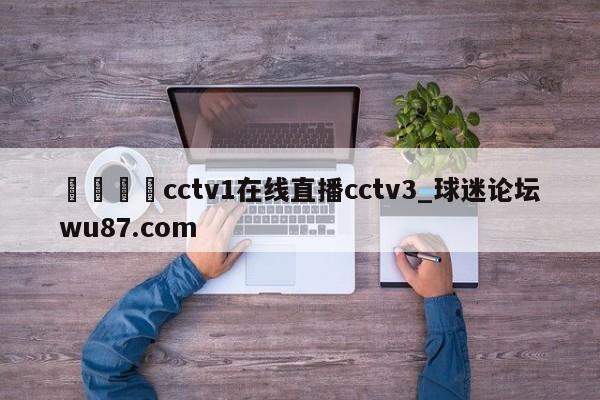🍢cctv1在线直播cctv3_球迷论坛wu87.com