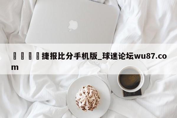 🍢捷报比分手机版_球迷论坛wu87.com