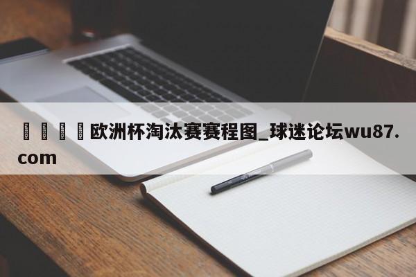🍢欧洲杯淘汰赛赛程图_球迷论坛wu87.com
