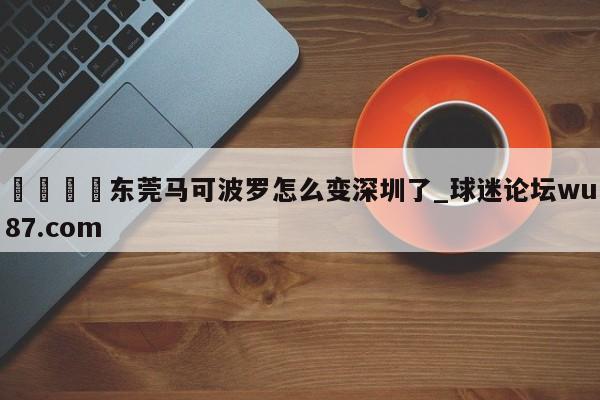 🍢东莞马可波罗怎么变深圳了_球迷论坛wu87.com