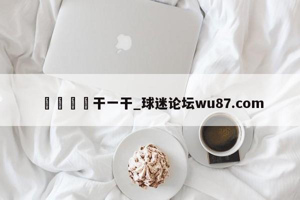 🍢干一干_球迷论坛wu87.com