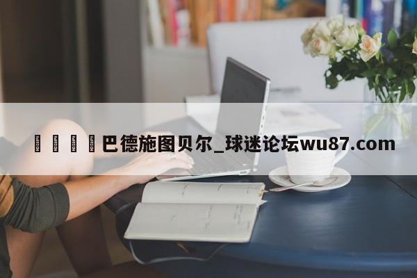 🍢巴德施图贝尔_球迷论坛wu87.com