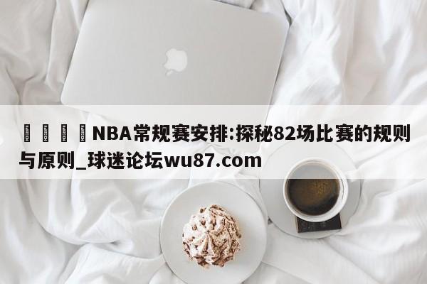 🍢NBA常规赛安排:探秘82场比赛的规则与原则_球迷论坛wu87.com