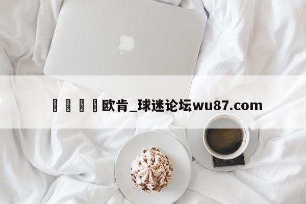 🍢欧肯_球迷论坛wu87.com