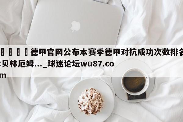 🍢德甲官网公布本赛季德甲对抗成功次数排名:贝林厄姆..._球迷论坛wu87.com