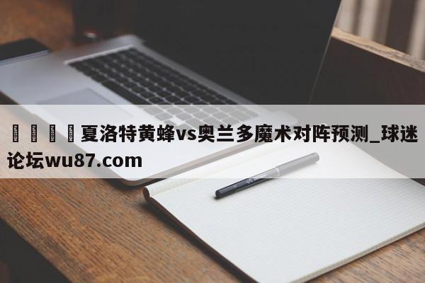 🍢夏洛特黄蜂vs奥兰多魔术对阵预测_球迷论坛wu87.com