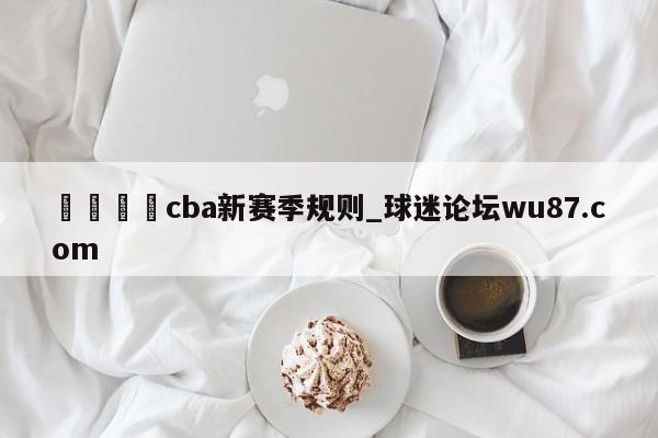 🍢cba新赛季规则_球迷论坛wu87.com