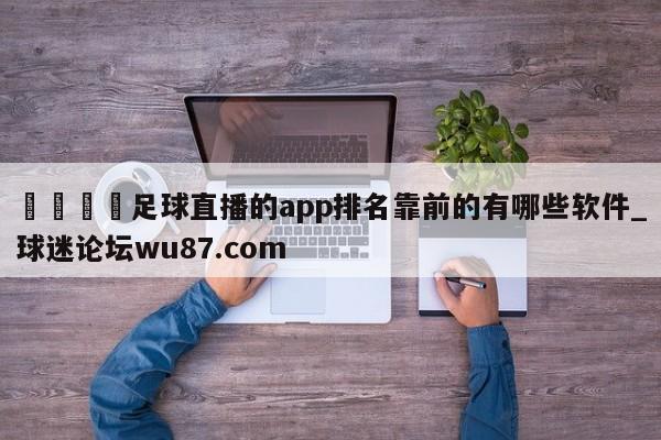 🍢足球直播的app排名靠前的有哪些软件_球迷论坛wu87.com