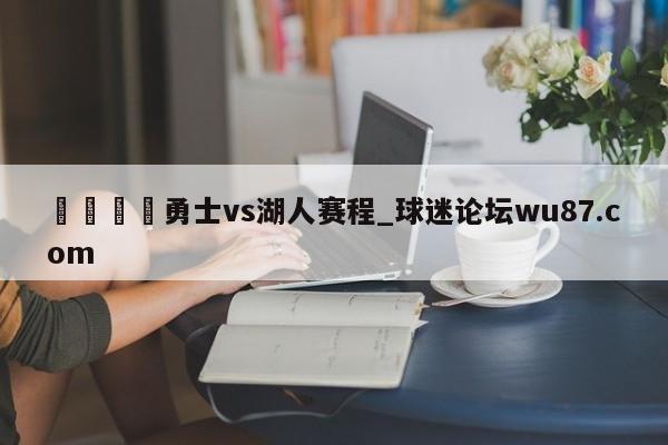🍢勇士vs湖人赛程_球迷论坛wu87.com