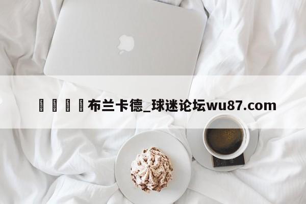 🍢布兰卡德_球迷论坛wu87.com