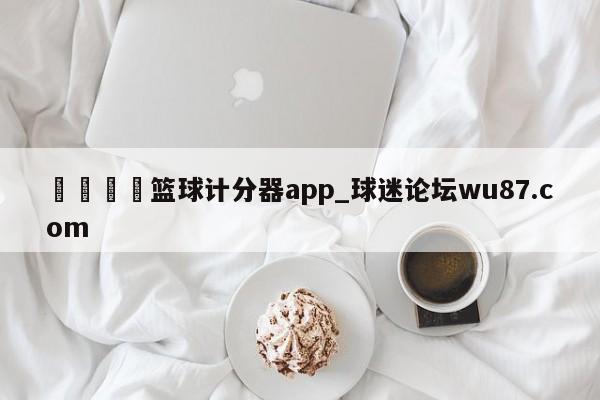 🍢篮球计分器app_球迷论坛wu87.com