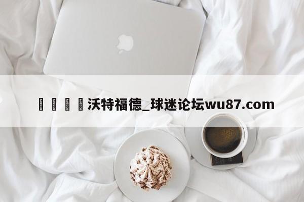 🍢沃特福德_球迷论坛wu87.com