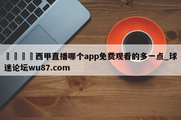 🍢西甲直播哪个app免费观看的多一点_球迷论坛wu87.com