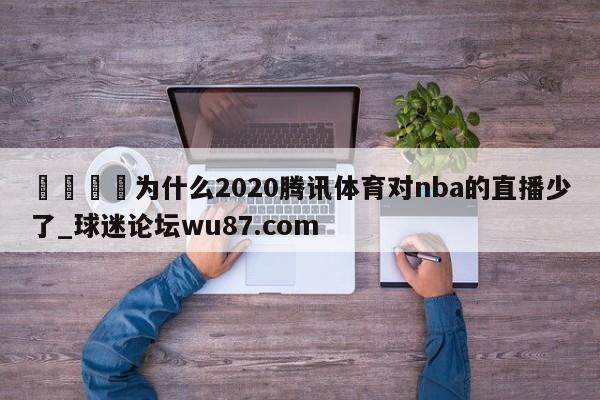 🍢为什么2020腾讯体育对nba的直播少了_球迷论坛wu87.com
