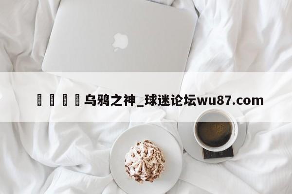 🍢乌鸦之神_球迷论坛wu87.com