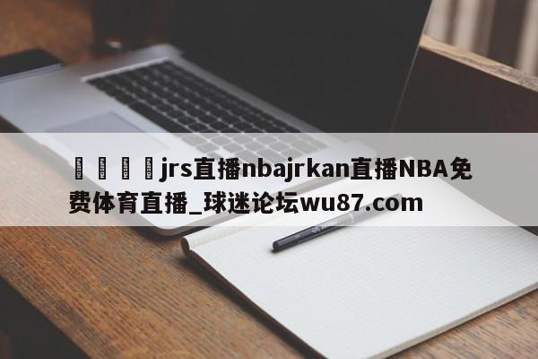 🍢jrs直播nbajrkan直播NBA免费体育直播_球迷论坛wu87.com