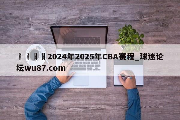 🍢2024年2025年CBA赛程_球迷论坛wu87.com