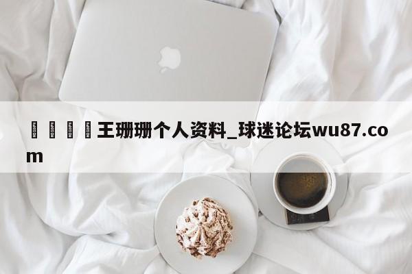 🍢王珊珊个人资料_球迷论坛wu87.com