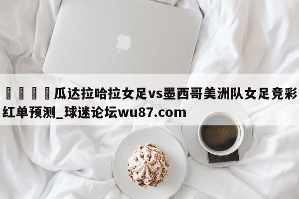 🍢瓜达拉哈拉女足vs墨西哥美洲队女足竞彩红单预测_球迷论坛wu87.com