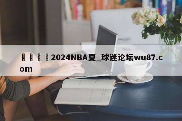 🍢2024NBA夏_球迷论坛wu87.com