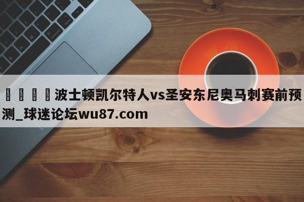 🍢波士顿凯尔特人vs圣安东尼奥马刺赛前预测_球迷论坛wu87.com
