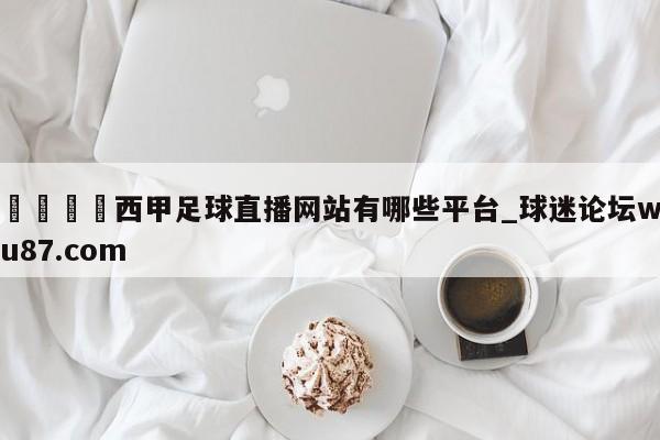 🍢西甲足球直播网站有哪些平台_球迷论坛wu87.com