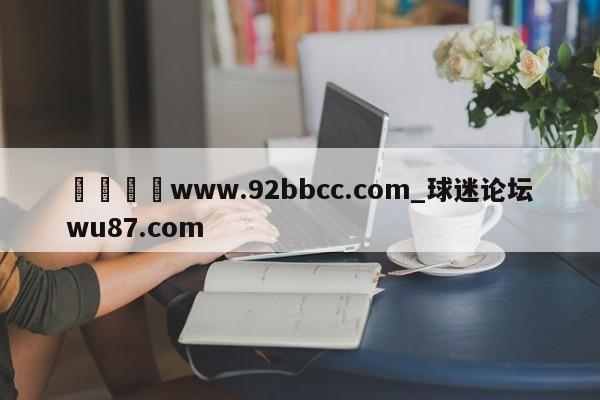 🍢www.92bbcc.com_球迷论坛wu87.com