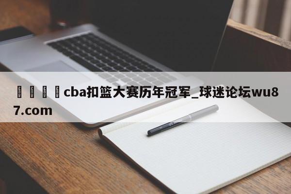 🍢cba扣篮大赛历年冠军_球迷论坛wu87.com