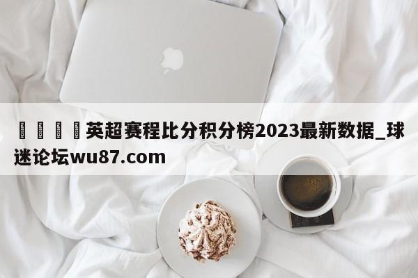 🍢英超赛程比分积分榜2023最新数据_球迷论坛wu87.com