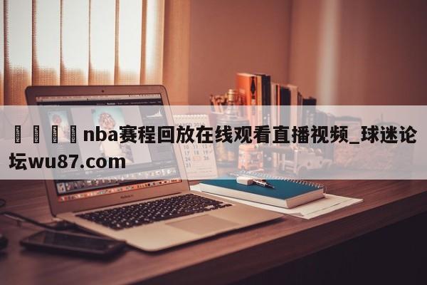 🍢nba赛程回放在线观看直播视频_球迷论坛wu87.com