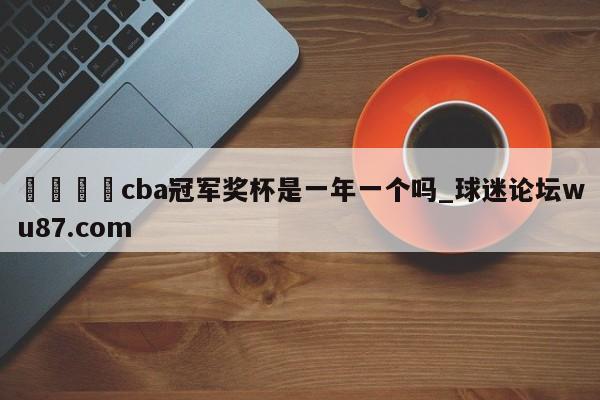 🍢cba冠军奖杯是一年一个吗_球迷论坛wu87.com