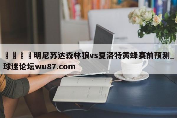 🍢明尼苏达森林狼vs夏洛特黄蜂赛前预测_球迷论坛wu87.com