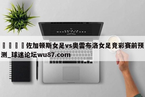 🍢佐加顿斯女足vs奥雷布洛女足竞彩赛前预测_球迷论坛wu87.com