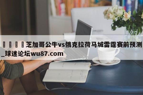 🍢芝加哥公牛vs俄克拉荷马城雷霆赛前预测_球迷论坛wu87.com